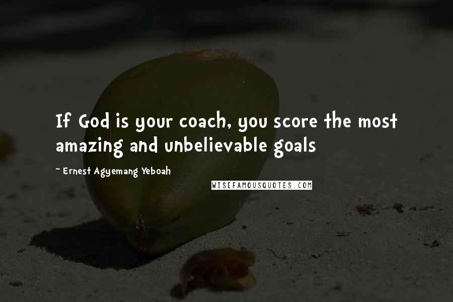 Ernest Agyemang Yeboah Quotes: If God is your coach, you score the most amazing and unbelievable goals