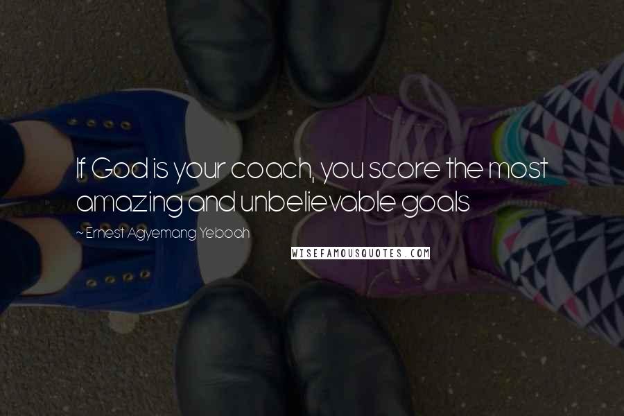 Ernest Agyemang Yeboah Quotes: If God is your coach, you score the most amazing and unbelievable goals