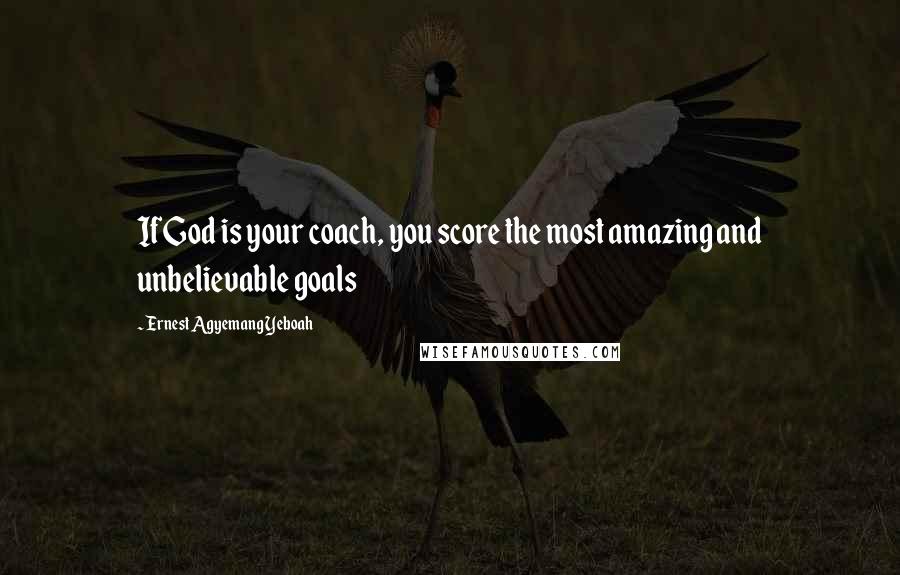 Ernest Agyemang Yeboah Quotes: If God is your coach, you score the most amazing and unbelievable goals