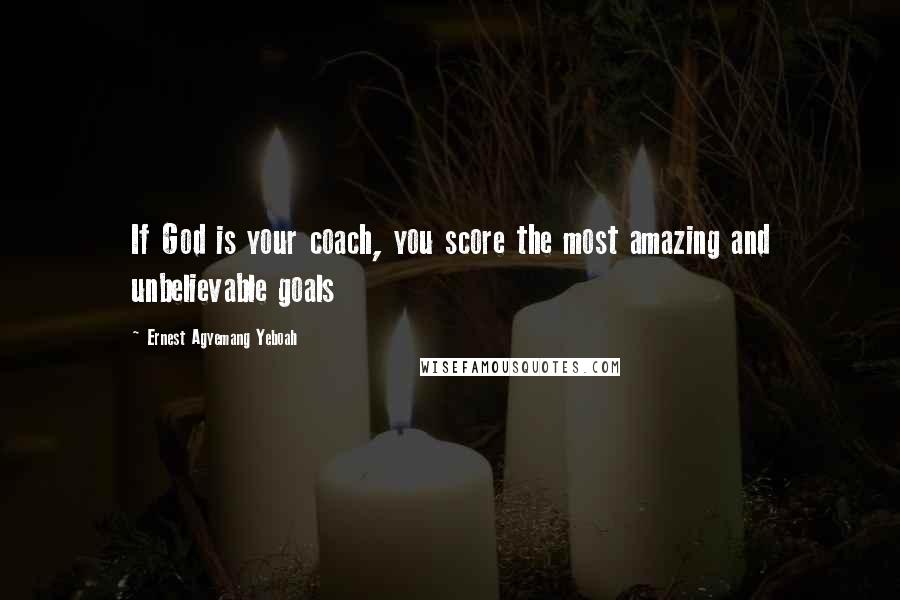 Ernest Agyemang Yeboah Quotes: If God is your coach, you score the most amazing and unbelievable goals