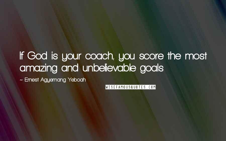 Ernest Agyemang Yeboah Quotes: If God is your coach, you score the most amazing and unbelievable goals