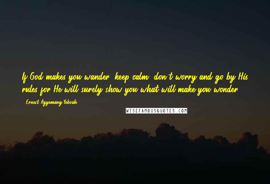 Ernest Agyemang Yeboah Quotes: If God makes you wander, keep calm, don't worry and go by His rules for He will surely show you what will make you wonder!