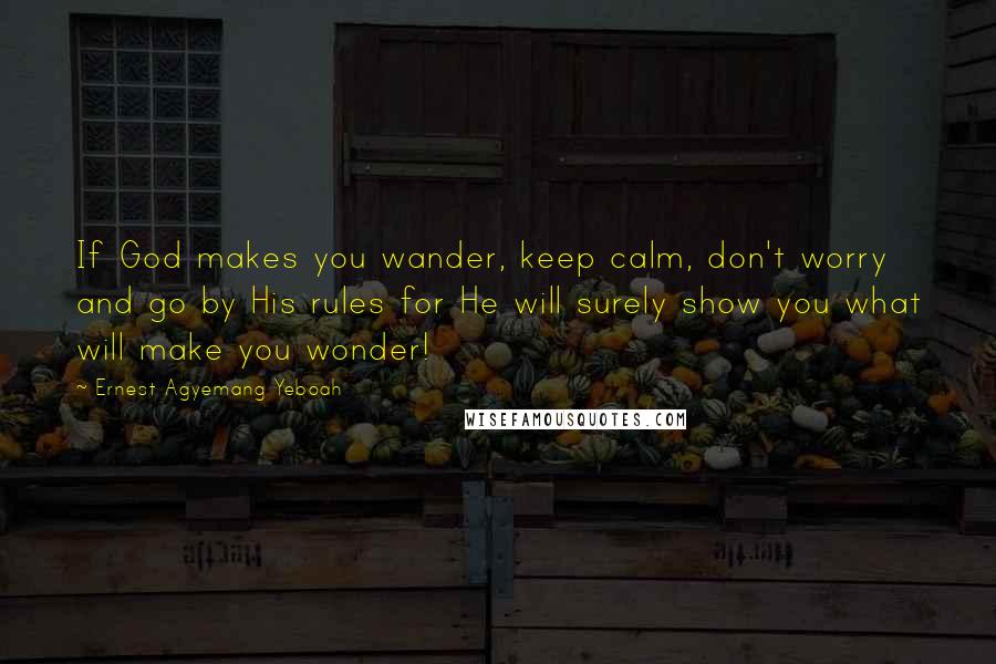 Ernest Agyemang Yeboah Quotes: If God makes you wander, keep calm, don't worry and go by His rules for He will surely show you what will make you wonder!