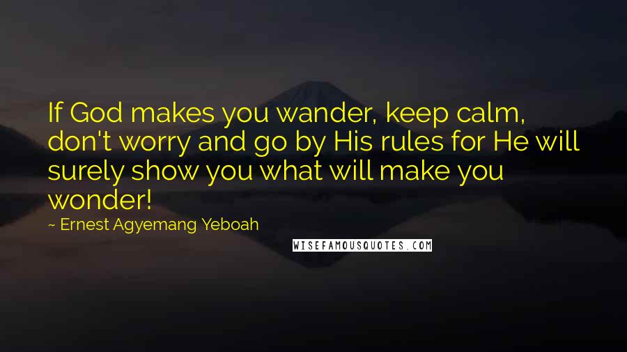 Ernest Agyemang Yeboah Quotes: If God makes you wander, keep calm, don't worry and go by His rules for He will surely show you what will make you wonder!