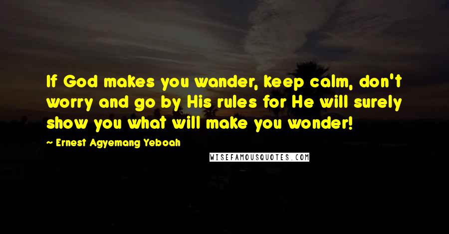 Ernest Agyemang Yeboah Quotes: If God makes you wander, keep calm, don't worry and go by His rules for He will surely show you what will make you wonder!