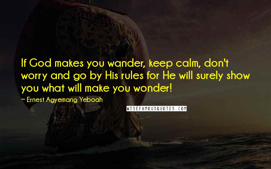 Ernest Agyemang Yeboah Quotes: If God makes you wander, keep calm, don't worry and go by His rules for He will surely show you what will make you wonder!