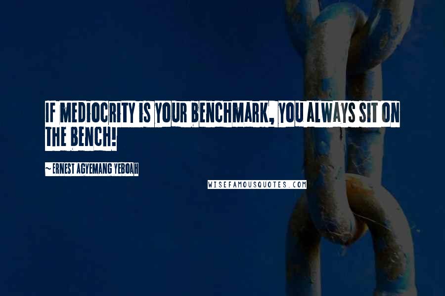 Ernest Agyemang Yeboah Quotes: If mediocrity is your benchmark, you always sit on the bench!