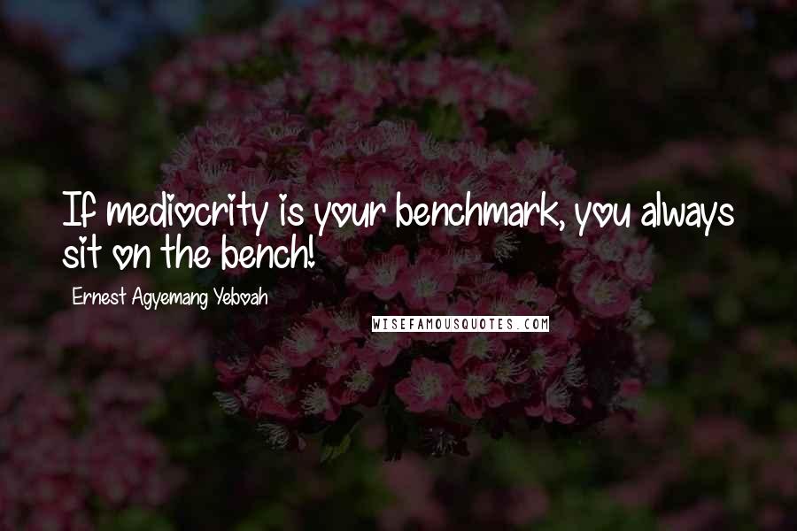 Ernest Agyemang Yeboah Quotes: If mediocrity is your benchmark, you always sit on the bench!