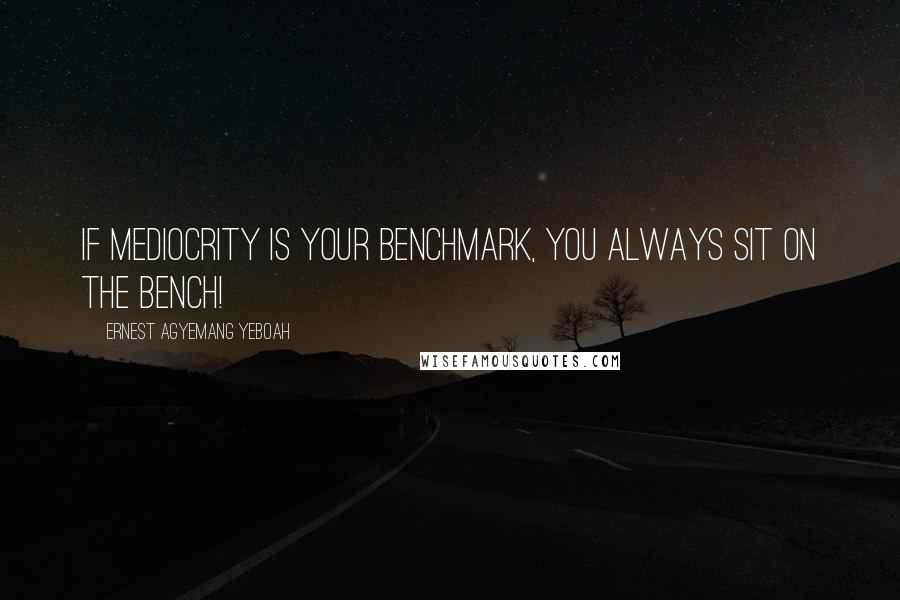 Ernest Agyemang Yeboah Quotes: If mediocrity is your benchmark, you always sit on the bench!