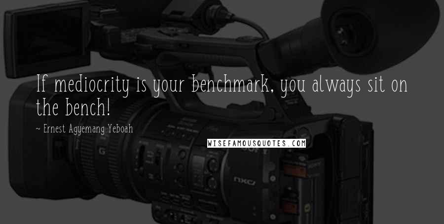 Ernest Agyemang Yeboah Quotes: If mediocrity is your benchmark, you always sit on the bench!