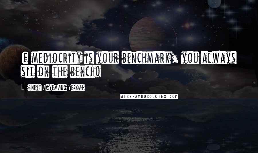 Ernest Agyemang Yeboah Quotes: If mediocrity is your benchmark, you always sit on the bench!