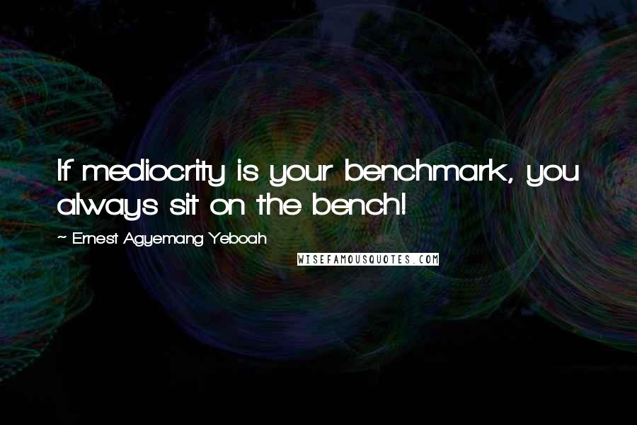 Ernest Agyemang Yeboah Quotes: If mediocrity is your benchmark, you always sit on the bench!