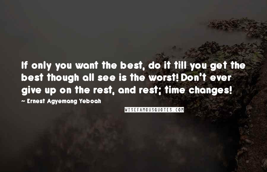 Ernest Agyemang Yeboah Quotes: If only you want the best, do it till you get the best though all see is the worst! Don't ever give up on the rest, and rest; time changes!
