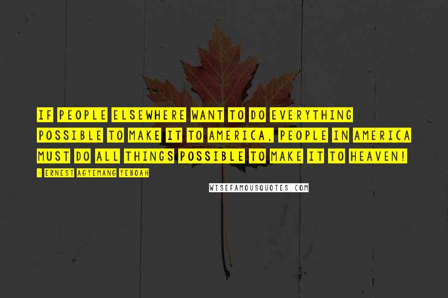 Ernest Agyemang Yeboah Quotes: If people elsewhere want to do everything possible to make it to America, people in America must do all things possible to make it to heaven!