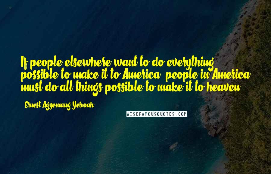 Ernest Agyemang Yeboah Quotes: If people elsewhere want to do everything possible to make it to America, people in America must do all things possible to make it to heaven!