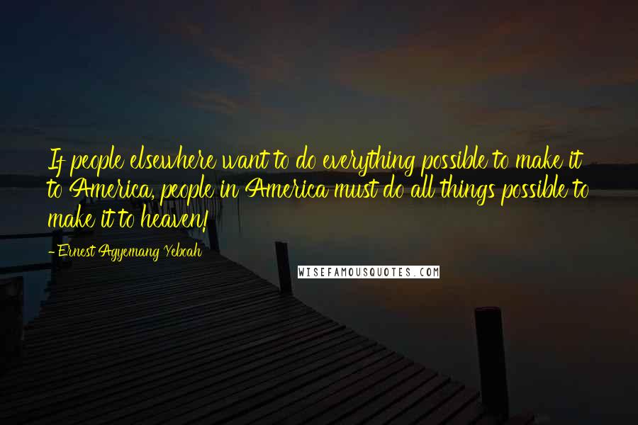 Ernest Agyemang Yeboah Quotes: If people elsewhere want to do everything possible to make it to America, people in America must do all things possible to make it to heaven!