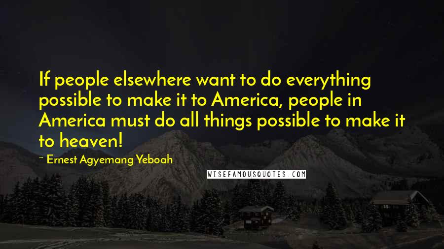 Ernest Agyemang Yeboah Quotes: If people elsewhere want to do everything possible to make it to America, people in America must do all things possible to make it to heaven!