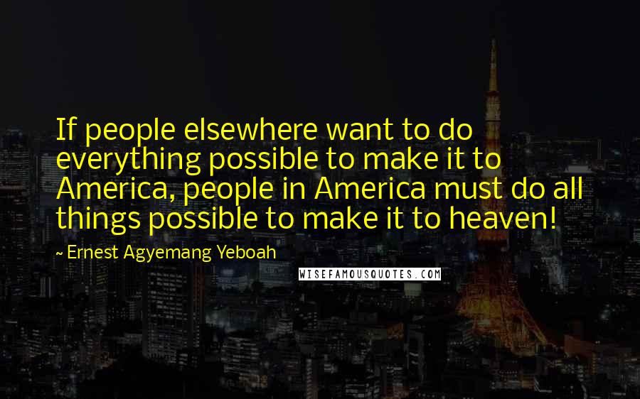 Ernest Agyemang Yeboah Quotes: If people elsewhere want to do everything possible to make it to America, people in America must do all things possible to make it to heaven!