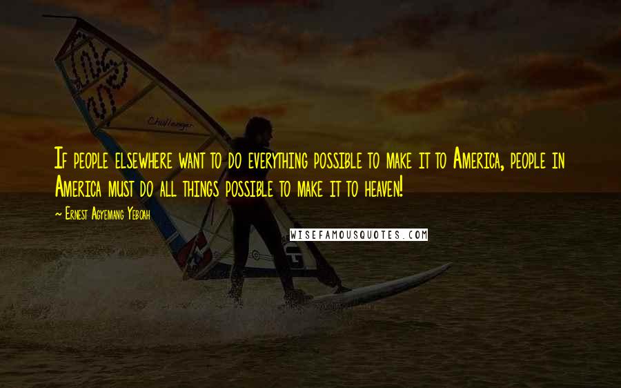 Ernest Agyemang Yeboah Quotes: If people elsewhere want to do everything possible to make it to America, people in America must do all things possible to make it to heaven!