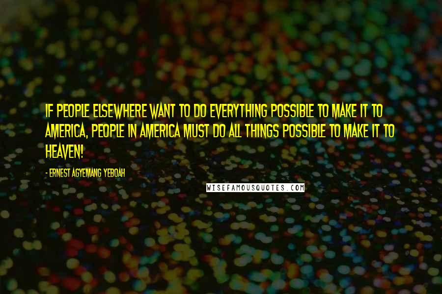 Ernest Agyemang Yeboah Quotes: If people elsewhere want to do everything possible to make it to America, people in America must do all things possible to make it to heaven!