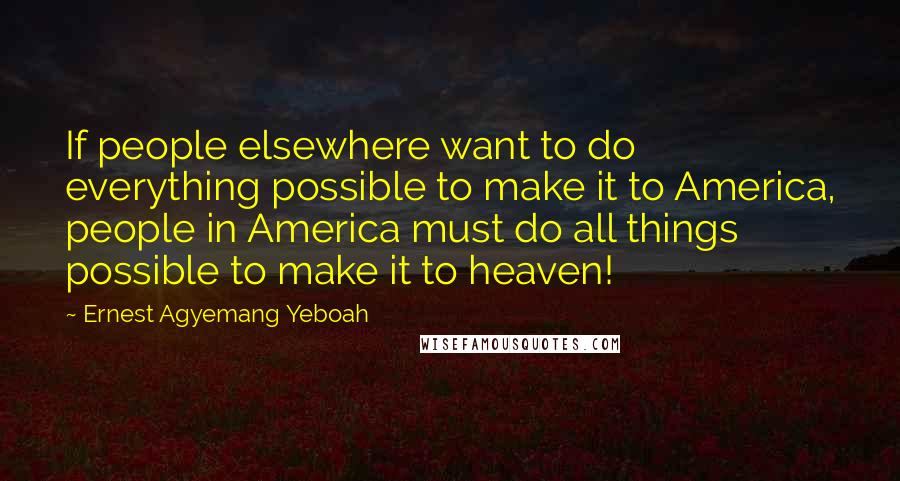 Ernest Agyemang Yeboah Quotes: If people elsewhere want to do everything possible to make it to America, people in America must do all things possible to make it to heaven!