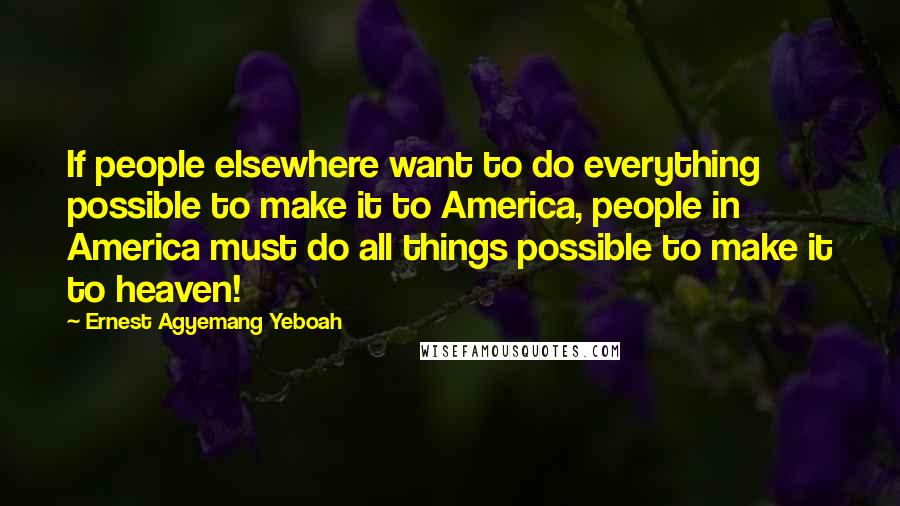 Ernest Agyemang Yeboah Quotes: If people elsewhere want to do everything possible to make it to America, people in America must do all things possible to make it to heaven!