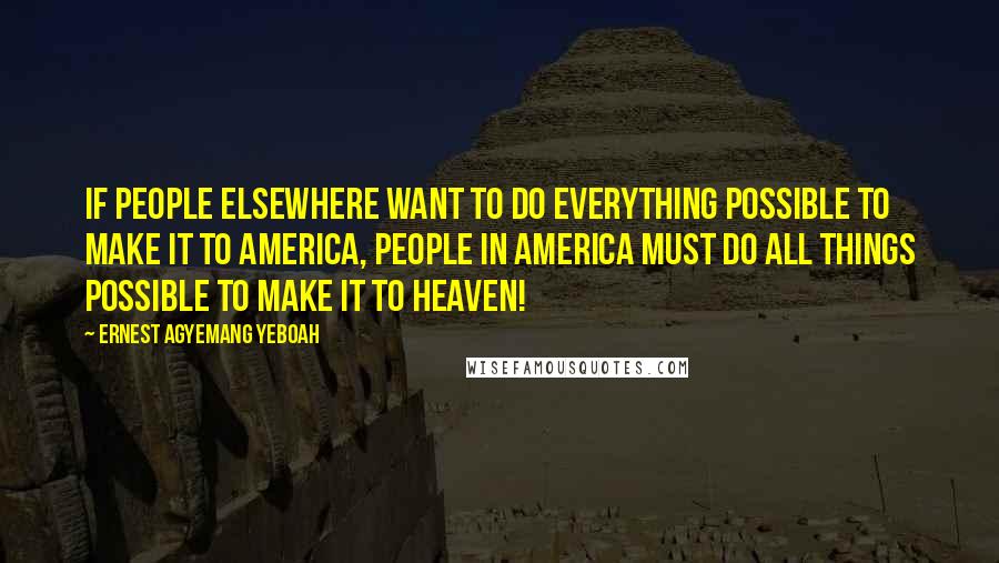 Ernest Agyemang Yeboah Quotes: If people elsewhere want to do everything possible to make it to America, people in America must do all things possible to make it to heaven!