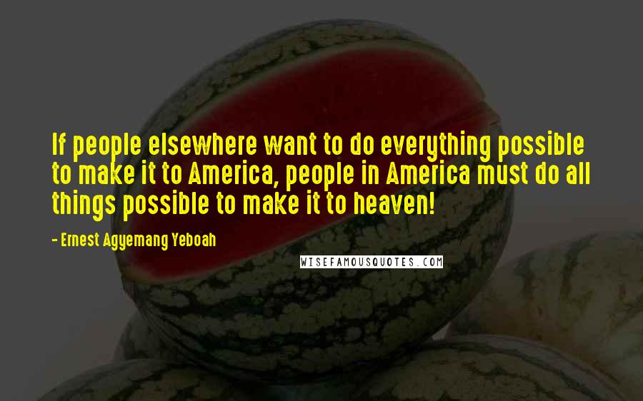 Ernest Agyemang Yeboah Quotes: If people elsewhere want to do everything possible to make it to America, people in America must do all things possible to make it to heaven!