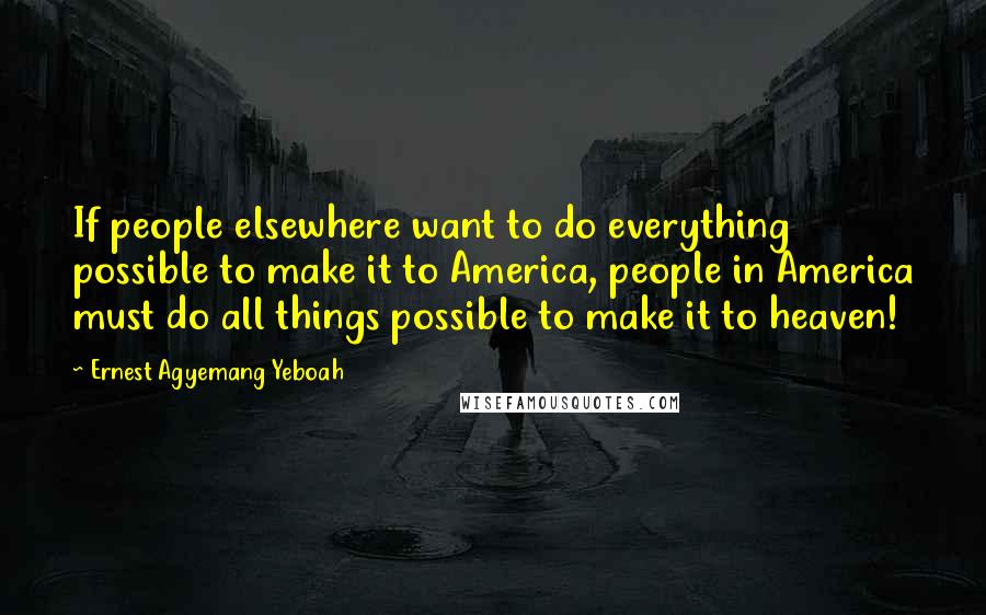 Ernest Agyemang Yeboah Quotes: If people elsewhere want to do everything possible to make it to America, people in America must do all things possible to make it to heaven!