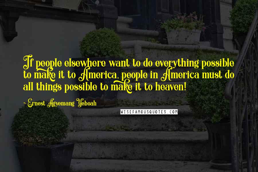 Ernest Agyemang Yeboah Quotes: If people elsewhere want to do everything possible to make it to America, people in America must do all things possible to make it to heaven!