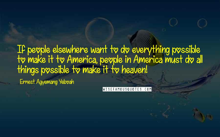 Ernest Agyemang Yeboah Quotes: If people elsewhere want to do everything possible to make it to America, people in America must do all things possible to make it to heaven!