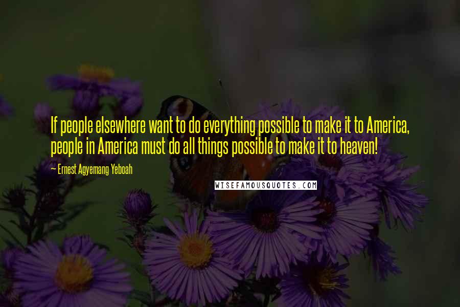 Ernest Agyemang Yeboah Quotes: If people elsewhere want to do everything possible to make it to America, people in America must do all things possible to make it to heaven!