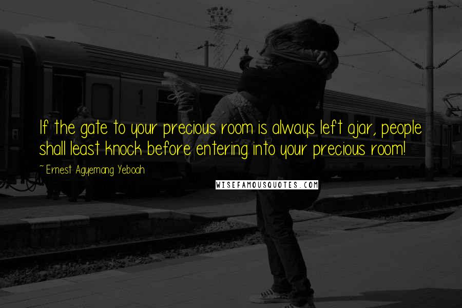 Ernest Agyemang Yeboah Quotes: If the gate to your precious room is always left ajar, people shall least knock before entering into your precious room!