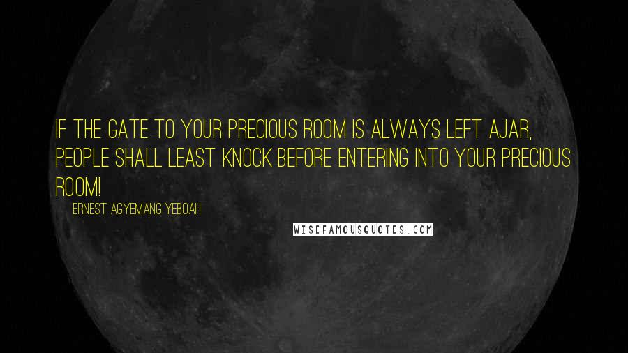 Ernest Agyemang Yeboah Quotes: If the gate to your precious room is always left ajar, people shall least knock before entering into your precious room!