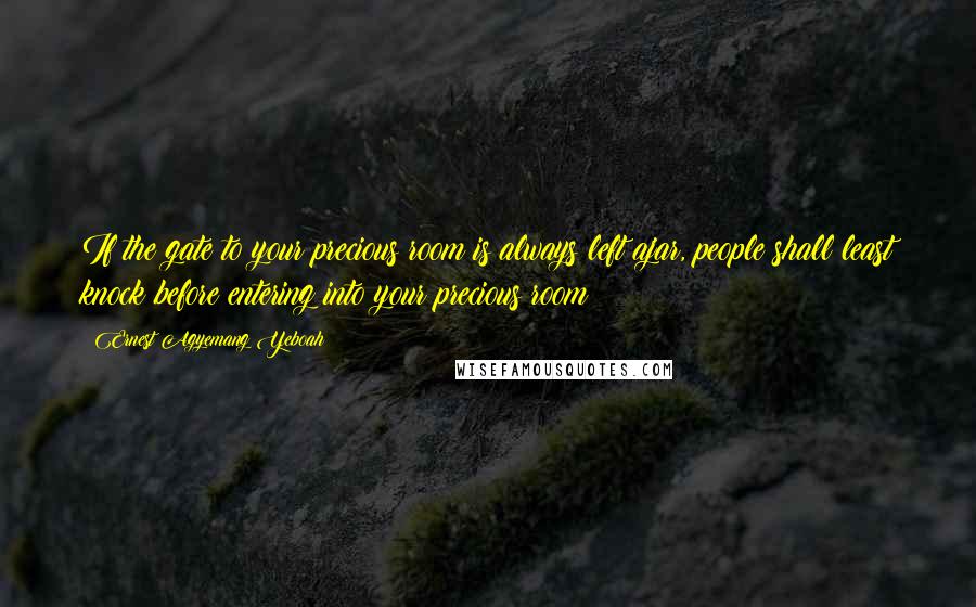 Ernest Agyemang Yeboah Quotes: If the gate to your precious room is always left ajar, people shall least knock before entering into your precious room!