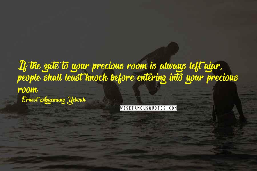 Ernest Agyemang Yeboah Quotes: If the gate to your precious room is always left ajar, people shall least knock before entering into your precious room!