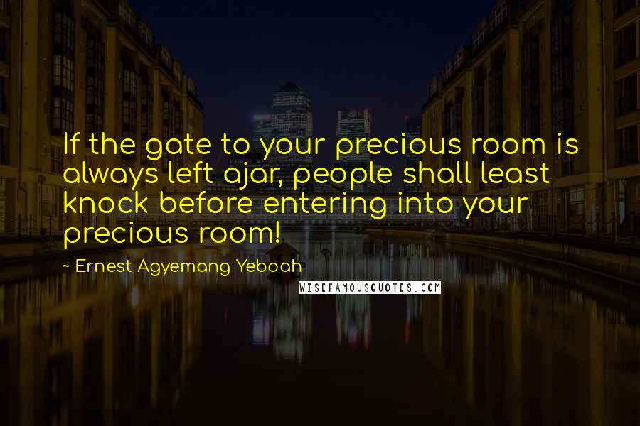 Ernest Agyemang Yeboah Quotes: If the gate to your precious room is always left ajar, people shall least knock before entering into your precious room!