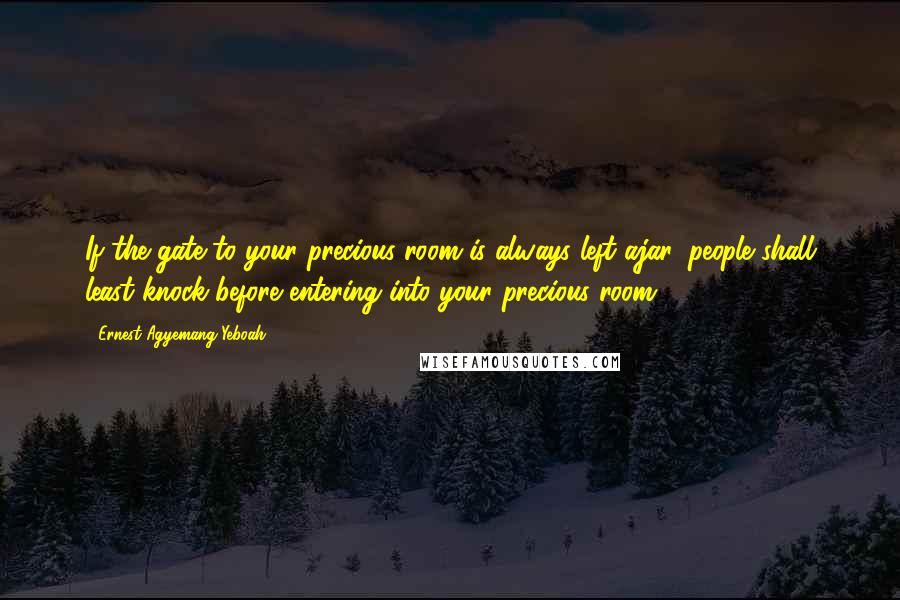 Ernest Agyemang Yeboah Quotes: If the gate to your precious room is always left ajar, people shall least knock before entering into your precious room!