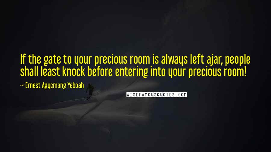 Ernest Agyemang Yeboah Quotes: If the gate to your precious room is always left ajar, people shall least knock before entering into your precious room!