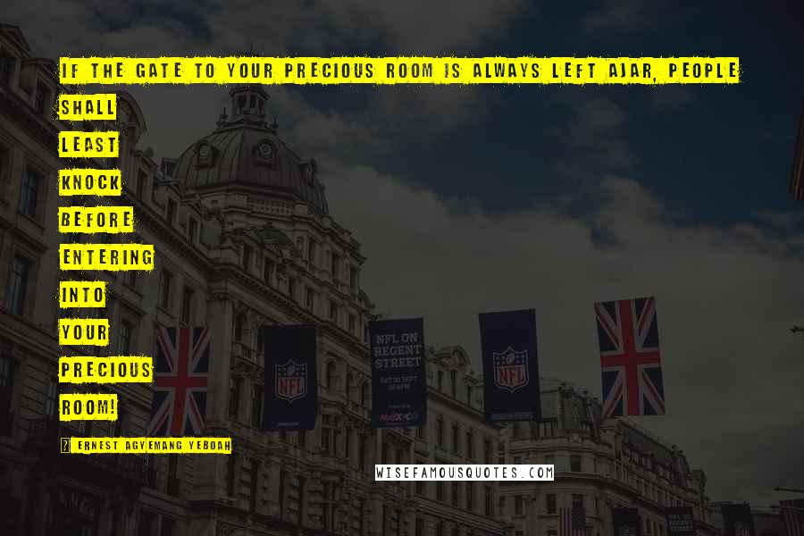 Ernest Agyemang Yeboah Quotes: If the gate to your precious room is always left ajar, people shall least knock before entering into your precious room!