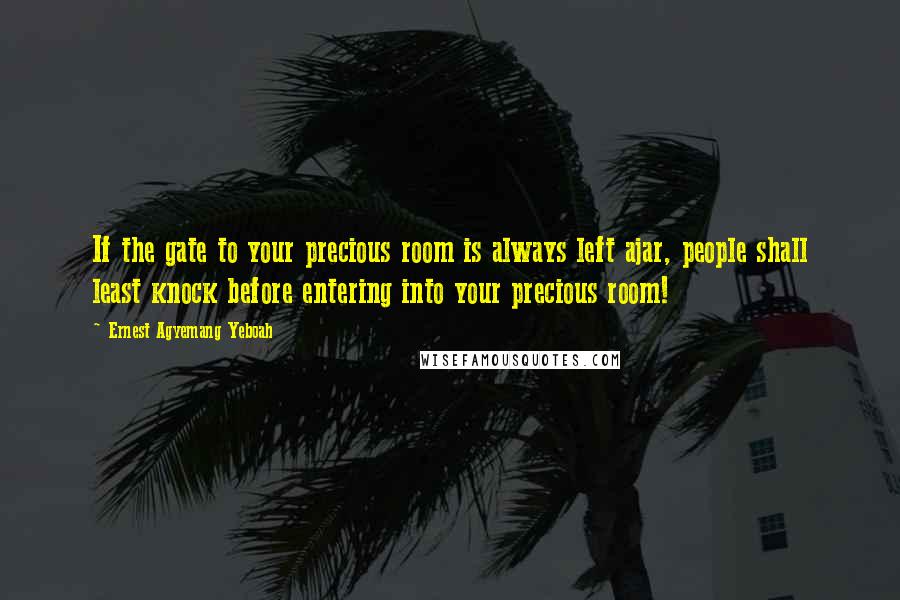 Ernest Agyemang Yeboah Quotes: If the gate to your precious room is always left ajar, people shall least knock before entering into your precious room!