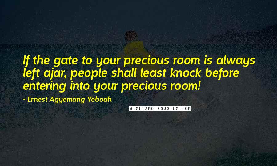 Ernest Agyemang Yeboah Quotes: If the gate to your precious room is always left ajar, people shall least knock before entering into your precious room!