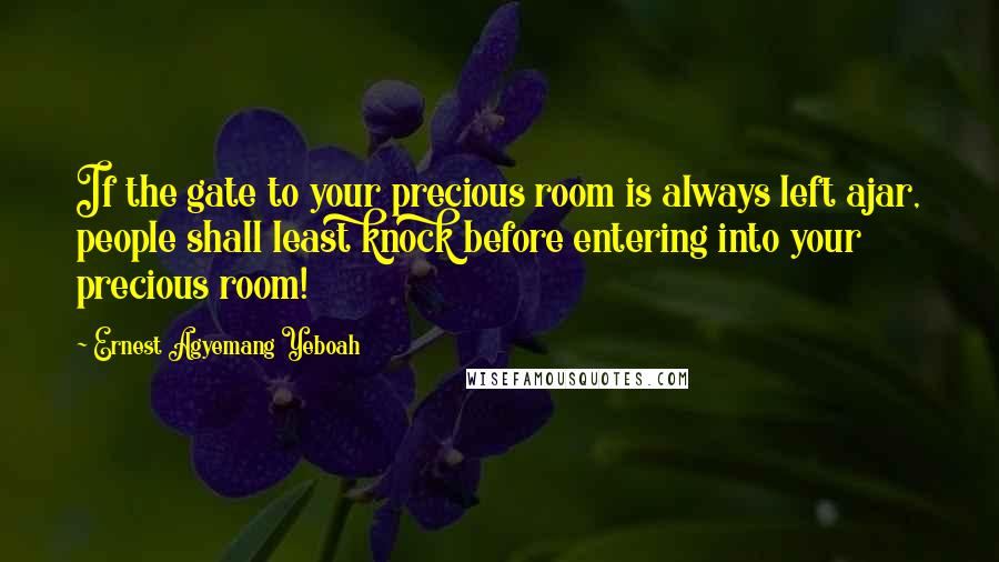 Ernest Agyemang Yeboah Quotes: If the gate to your precious room is always left ajar, people shall least knock before entering into your precious room!