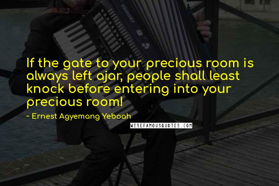 Ernest Agyemang Yeboah Quotes: If the gate to your precious room is always left ajar, people shall least knock before entering into your precious room!