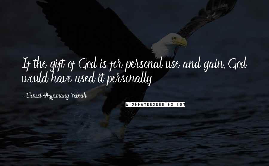 Ernest Agyemang Yeboah Quotes: If the gift of God is for personal use and gain, God would have used it personally