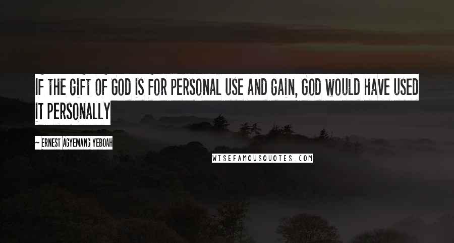 Ernest Agyemang Yeboah Quotes: If the gift of God is for personal use and gain, God would have used it personally