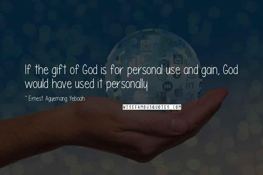 Ernest Agyemang Yeboah Quotes: If the gift of God is for personal use and gain, God would have used it personally