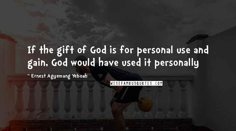 Ernest Agyemang Yeboah Quotes: If the gift of God is for personal use and gain, God would have used it personally