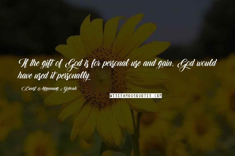 Ernest Agyemang Yeboah Quotes: If the gift of God is for personal use and gain, God would have used it personally