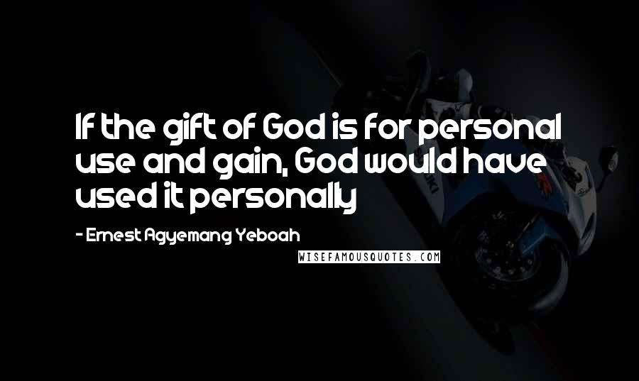 Ernest Agyemang Yeboah Quotes: If the gift of God is for personal use and gain, God would have used it personally